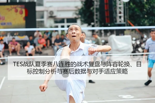 TES战队夏季赛八连胜的战术复盘与阵容轮换、目标控制分析与赛后数据与对手适应策略